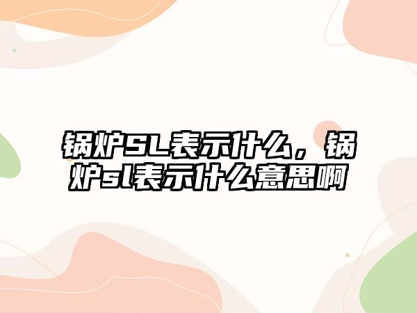 鍋爐SL表示什么，鍋爐sl表示什么意思啊