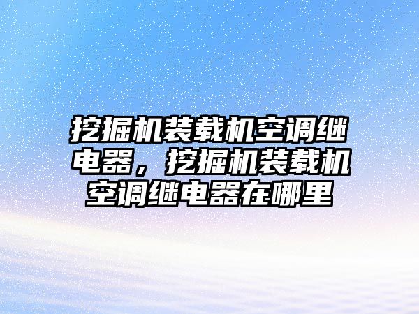 挖掘機(jī)裝載機(jī)空調(diào)繼電器，挖掘機(jī)裝載機(jī)空調(diào)繼電器在哪里