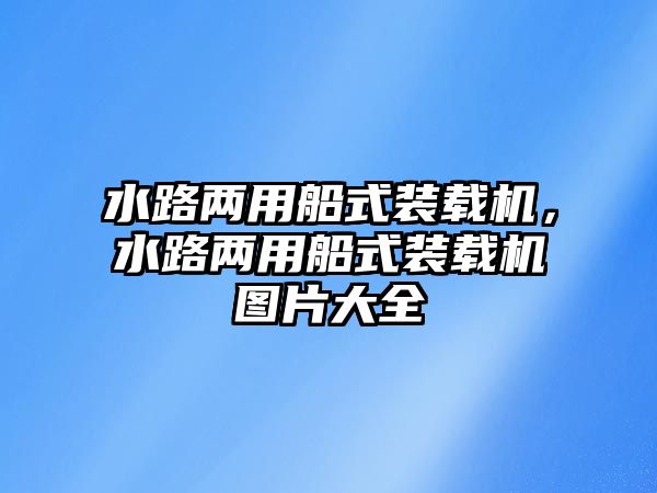 水路兩用船式裝載機，水路兩用船式裝載機圖片大全