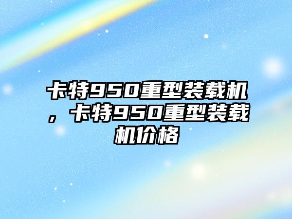 卡特950重型裝載機(jī)，卡特950重型裝載機(jī)價(jià)格