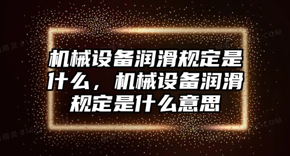 機械設(shè)備潤滑規(guī)定是什么，機械設(shè)備潤滑規(guī)定是什么意思