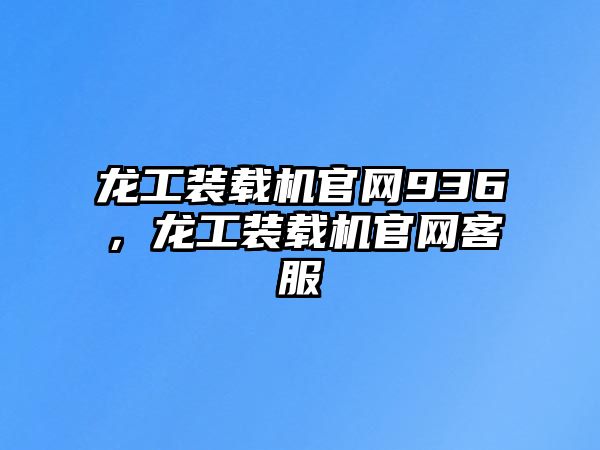 龍工裝載機(jī)官網(wǎng)936，龍工裝載機(jī)官網(wǎng)客服