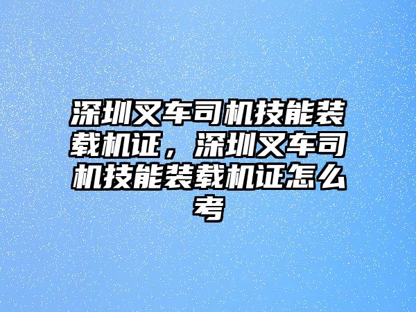 深圳叉車司機(jī)技能裝載機(jī)證，深圳叉車司機(jī)技能裝載機(jī)證怎么考