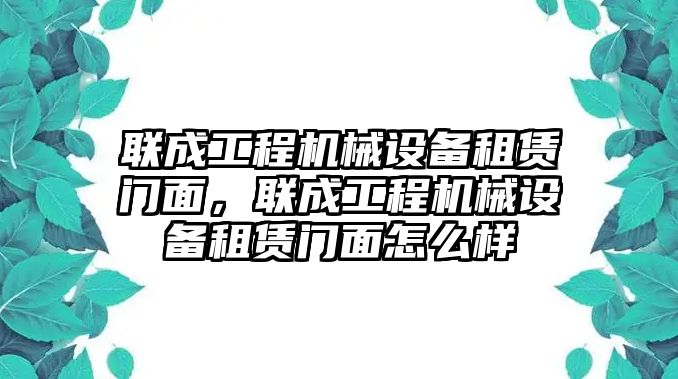 聯(lián)成工程機(jī)械設(shè)備租賃門面，聯(lián)成工程機(jī)械設(shè)備租賃門面怎么樣