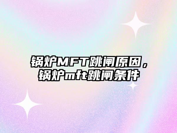 鍋爐MFT跳閘原因，鍋爐mft跳閘條件