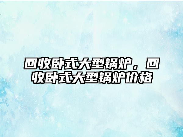 回收臥式大型鍋爐，回收臥式大型鍋爐價格