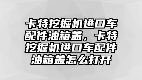 卡特挖掘機(jī)進(jìn)口車配件油箱蓋，卡特挖掘機(jī)進(jìn)口車配件油箱蓋怎么打開