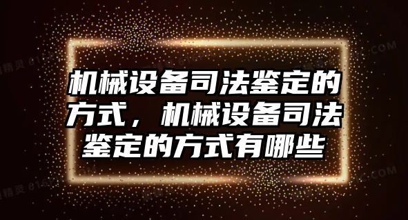 機械設(shè)備司法鑒定的方式，機械設(shè)備司法鑒定的方式有哪些