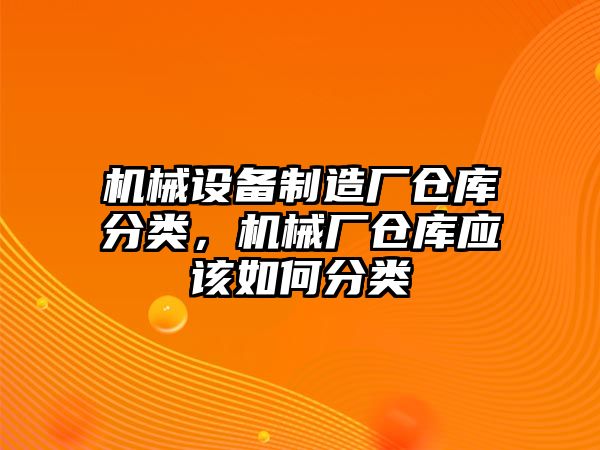 機械設備制造廠倉庫分類，機械廠倉庫應該如何分類