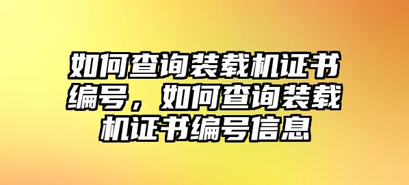 如何查詢裝載機(jī)證書編號(hào)，如何查詢裝載機(jī)證書編號(hào)信息