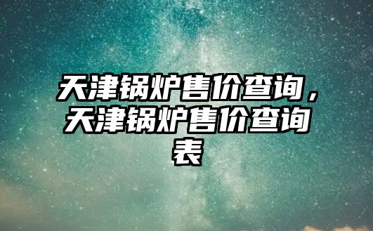 天津鍋爐售價查詢，天津鍋爐售價查詢表