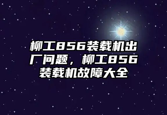 柳工856裝載機出廠問題，柳工856裝載機故障大全