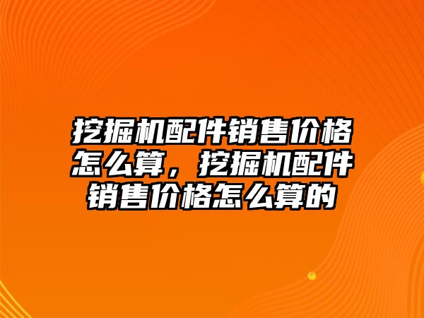 挖掘機配件銷售價格怎么算，挖掘機配件銷售價格怎么算的