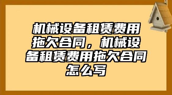 機(jī)械設(shè)備租賃費(fèi)用拖欠合同，機(jī)械設(shè)備租賃費(fèi)用拖欠合同怎么寫(xiě)