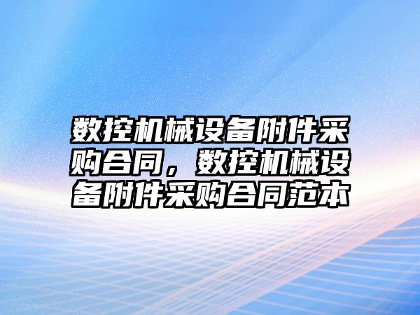 數(shù)控機械設備附件采購合同，數(shù)控機械設備附件采購合同范本