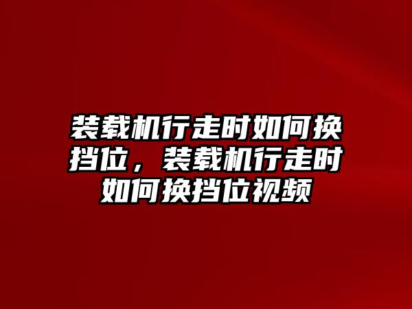 裝載機(jī)行走時(shí)如何換擋位，裝載機(jī)行走時(shí)如何換擋位視頻