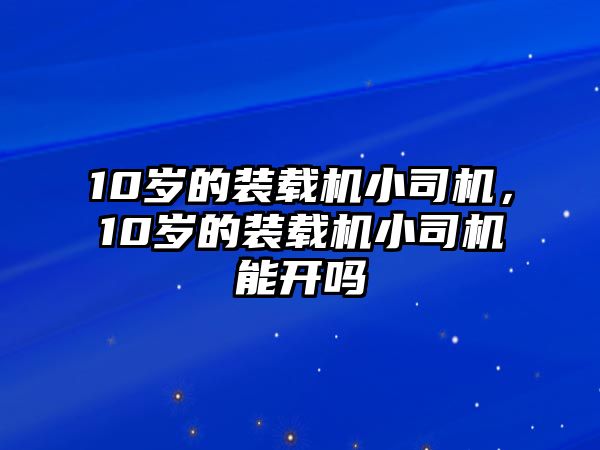 10歲的裝載機小司機，10歲的裝載機小司機能開嗎