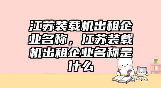 江蘇裝載機(jī)出租企業(yè)名稱，江蘇裝載機(jī)出租企業(yè)名稱是什么