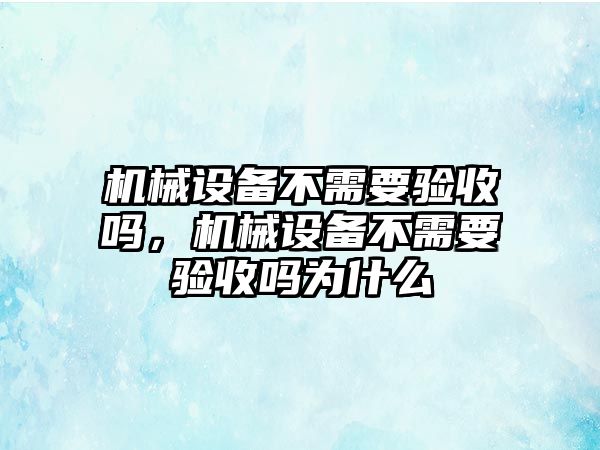 機(jī)械設(shè)備不需要驗收嗎，機(jī)械設(shè)備不需要驗收嗎為什么