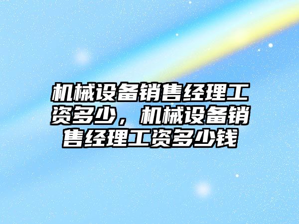 機械設備銷售經(jīng)理工資多少，機械設備銷售經(jīng)理工資多少錢