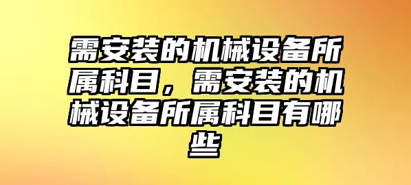 需安裝的機械設(shè)備所屬科目，需安裝的機械設(shè)備所屬科目有哪些