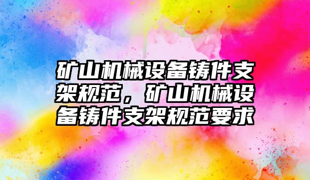 礦山機(jī)械設(shè)備鑄件支架規(guī)范，礦山機(jī)械設(shè)備鑄件支架規(guī)范要求