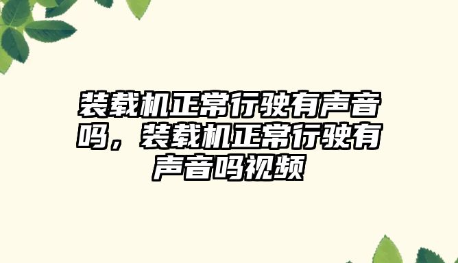 裝載機正常行駛有聲音嗎，裝載機正常行駛有聲音嗎視頻