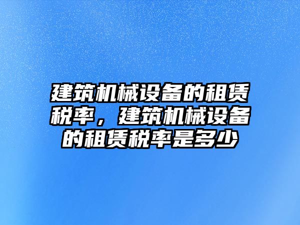 建筑機(jī)械設(shè)備的租賃稅率，建筑機(jī)械設(shè)備的租賃稅率是多少