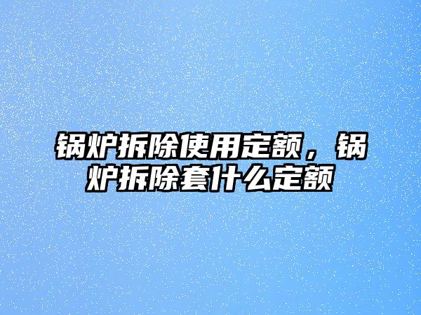 鍋爐拆除使用定額，鍋爐拆除套什么定額