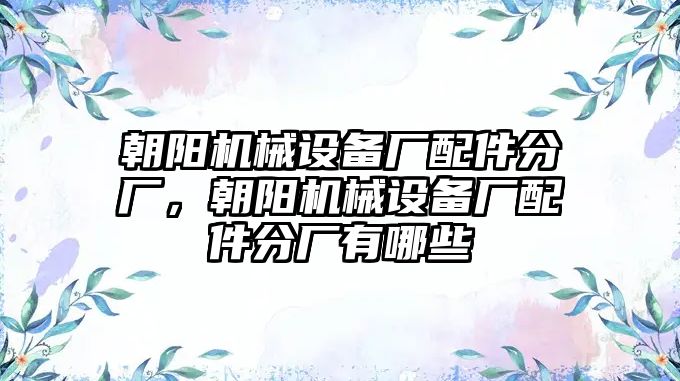 朝陽機(jī)械設(shè)備廠配件分廠，朝陽機(jī)械設(shè)備廠配件分廠有哪些