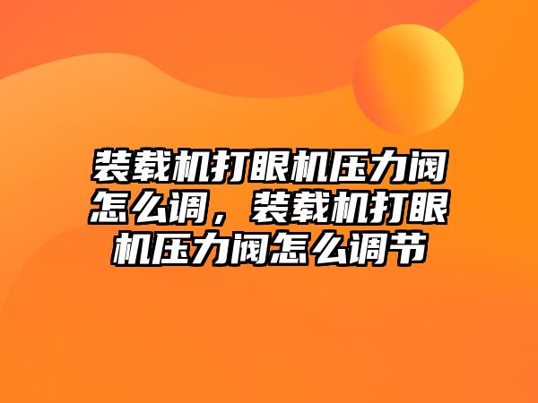 裝載機打眼機壓力閥怎么調(diào)，裝載機打眼機壓力閥怎么調(diào)節(jié)