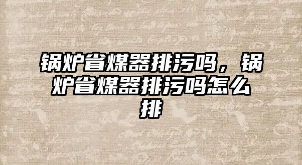 鍋爐省煤器排污嗎，鍋爐省煤器排污嗎怎么排