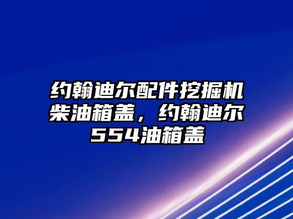 約翰迪爾配件挖掘機柴油箱蓋，約翰迪爾554油箱蓋