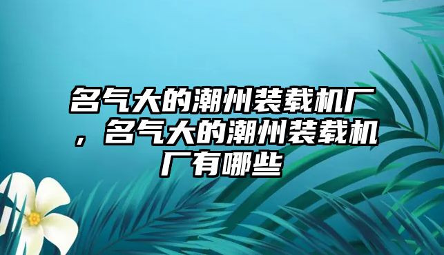 名氣大的潮州裝載機廠，名氣大的潮州裝載機廠有哪些