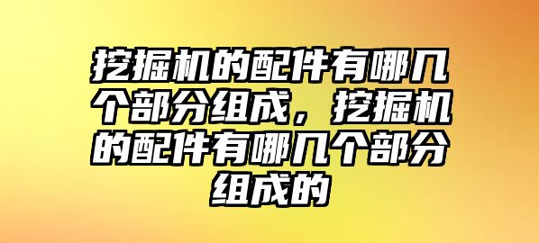 挖掘機(jī)的配件有哪幾個(gè)部分組成，挖掘機(jī)的配件有哪幾個(gè)部分組成的