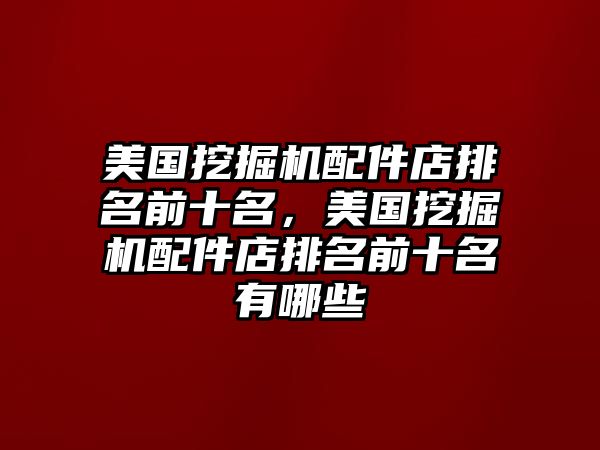 美國挖掘機配件店排名前十名，美國挖掘機配件店排名前十名有哪些