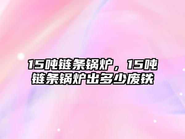 15噸鏈條鍋爐，15噸鏈條鍋爐出多少廢鐵