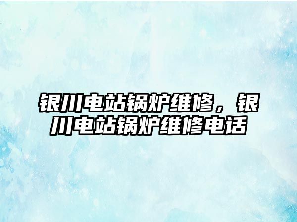 銀川電站鍋爐維修，銀川電站鍋爐維修電話