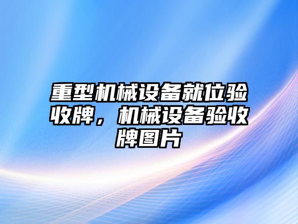 重型機(jī)械設(shè)備就位驗(yàn)收牌，機(jī)械設(shè)備驗(yàn)收牌圖片