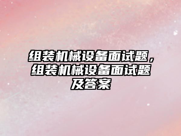 組裝機械設備面試題，組裝機械設備面試題及答案