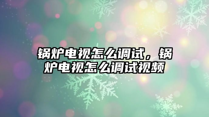 鍋爐電視怎么調(diào)試，鍋爐電視怎么調(diào)試視頻