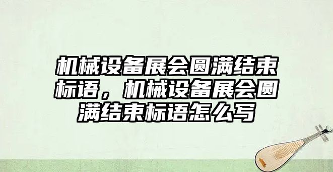 機械設(shè)備展會圓滿結(jié)束標語，機械設(shè)備展會圓滿結(jié)束標語怎么寫