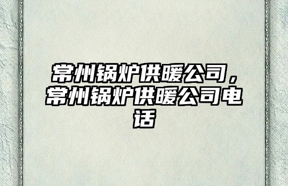 常州鍋爐供暖公司，常州鍋爐供暖公司電話