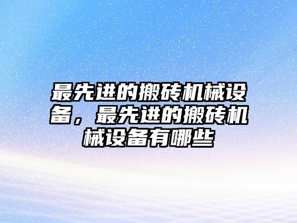 最先進的搬磚機械設備，最先進的搬磚機械設備有哪些