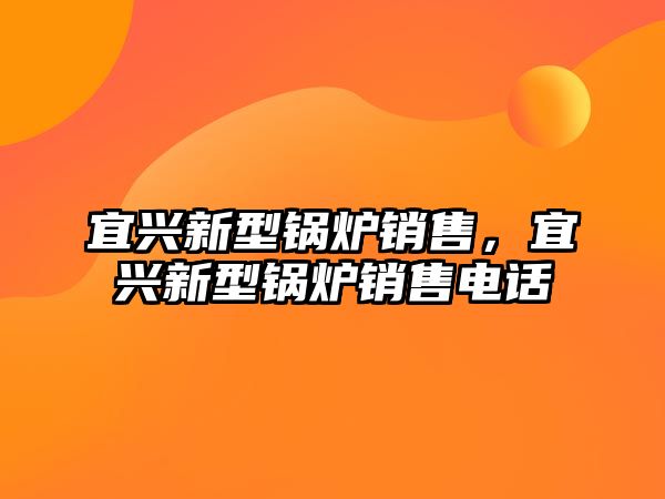 宜興新型鍋爐銷售，宜興新型鍋爐銷售電話