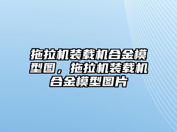 拖拉機(jī)裝載機(jī)合金模型圖，拖拉機(jī)裝載機(jī)合金模型圖片