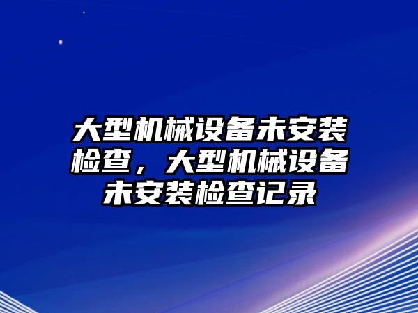 大型機(jī)械設(shè)備未安裝檢查，大型機(jī)械設(shè)備未安裝檢查記錄