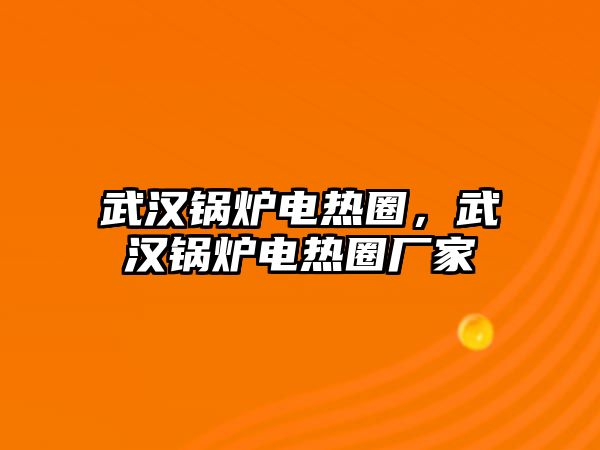 武漢鍋爐電熱圈，武漢鍋爐電熱圈廠家