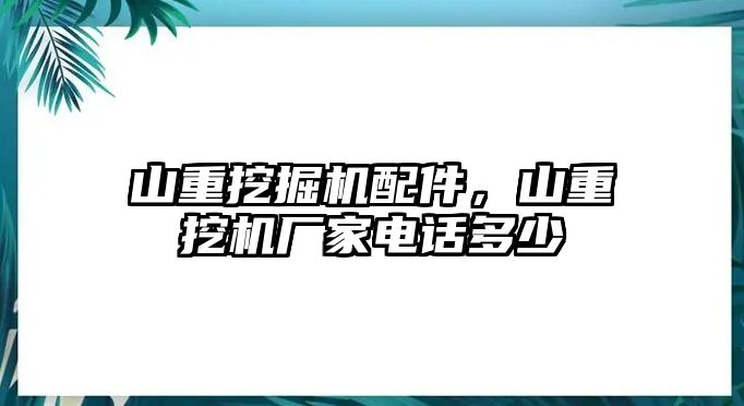 山重挖掘機(jī)配件，山重挖機(jī)廠家電話多少