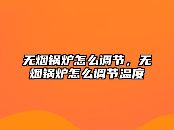 無煙鍋爐怎么調節(jié)，無煙鍋爐怎么調節(jié)溫度